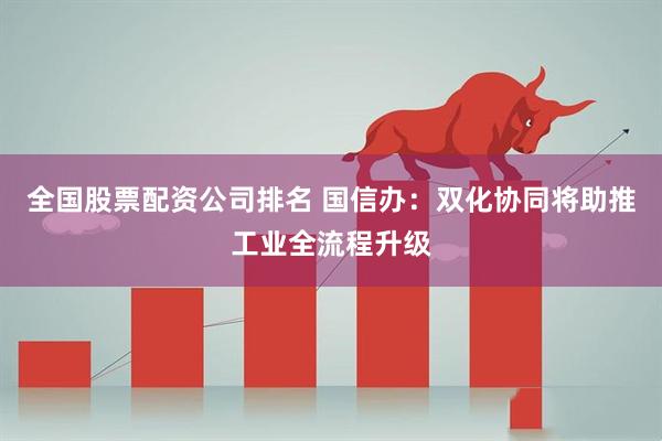 全国股票配资公司排名 国信办：双化协同将助推工业全流程升级
