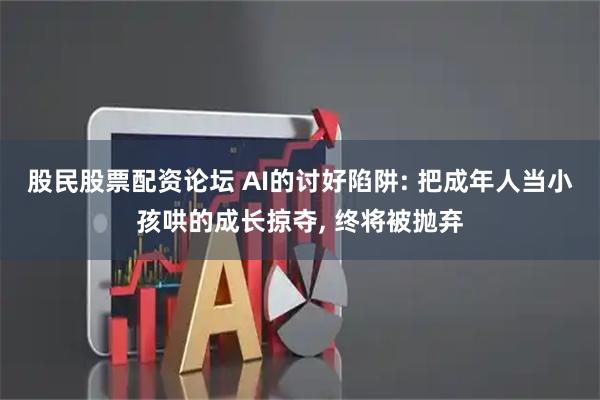 股民股票配资论坛 AI的讨好陷阱: 把成年人当小孩哄的成长掠夺, 终将被抛弃