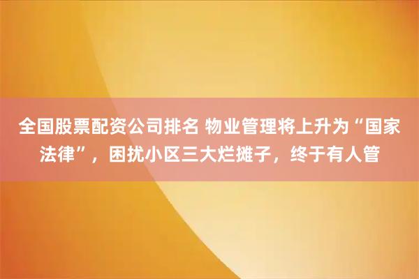 全国股票配资公司排名 物业管理将上升为“国家法律”，困扰小区三大烂摊子，终于有人管