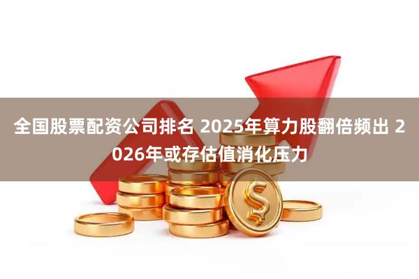 全国股票配资公司排名 2025年算力股翻倍频出 2026年或存估值消化压力