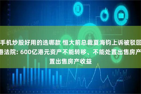 手机炒股好用的选哪款 恒大前总裁夏海钧上诉被驳回, 香港法院: 600亿港元资产不能转移、不能处置出售房产收益