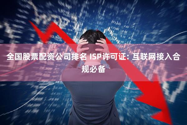 全国股票配资公司排名 ISP许可证: 互联网接入合规必备