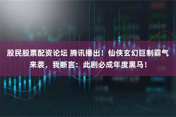 股民股票配资论坛 腾讯播出！仙侠玄幻巨制霸气来袭，我断言：此剧必成年度黑马！