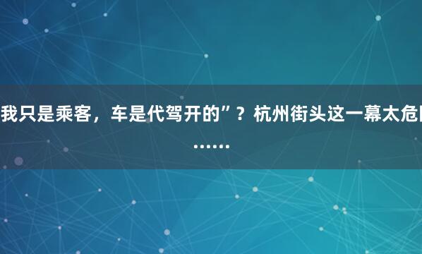 “我只是乘客，车是代驾开的”？杭州街头这一幕太危险......