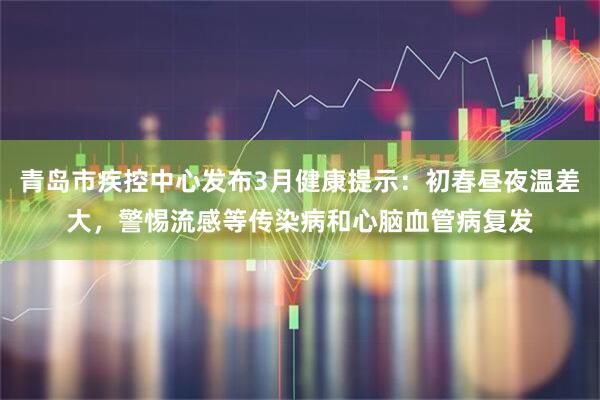 青岛市疾控中心发布3月健康提示：初春昼夜温差大，警惕流感等传染病和心脑血管病复发