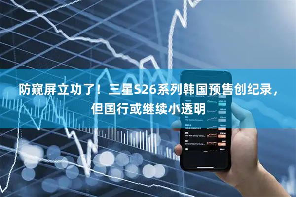 防窥屏立功了！三星S26系列韩国预售创纪录，但国行或继续小透明