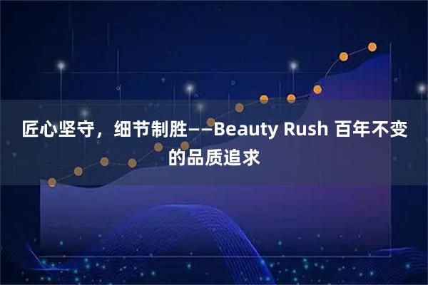 匠心坚守，细节制胜——Beauty Rush 百年不变的品质追求