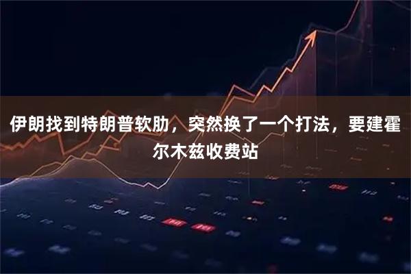 伊朗找到特朗普软肋，突然换了一个打法，要建霍尔木兹收费站