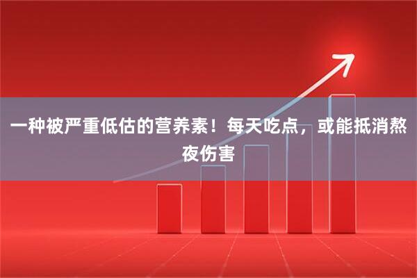 一种被严重低估的营养素！每天吃点，或能抵消熬夜伤害