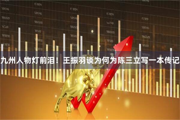 九州人物灯前泪！王振羽谈为何为陈三立写一本传记