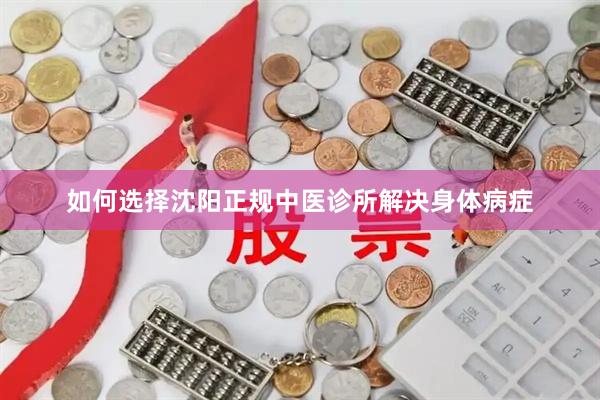 如何选择沈阳正规中医诊所解决身体病症