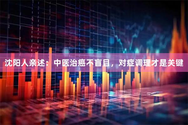 沈阳人亲述：中医治癌不盲目，对症调理才是关键
