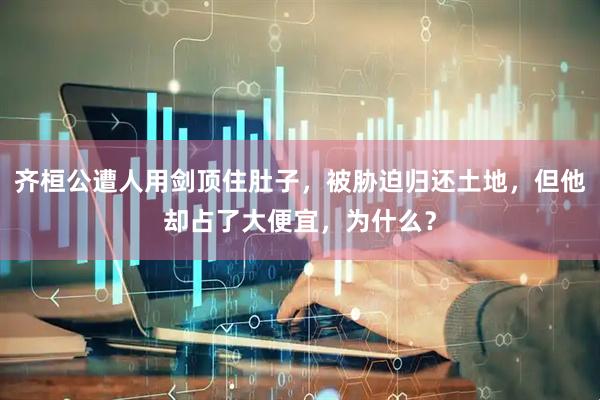 齐桓公遭人用剑顶住肚子，被胁迫归还土地，但他却占了大便宜，为什么？