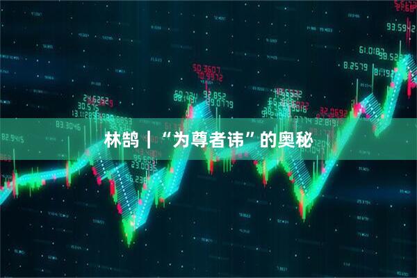 林鹄｜“为尊者讳”的奥秘