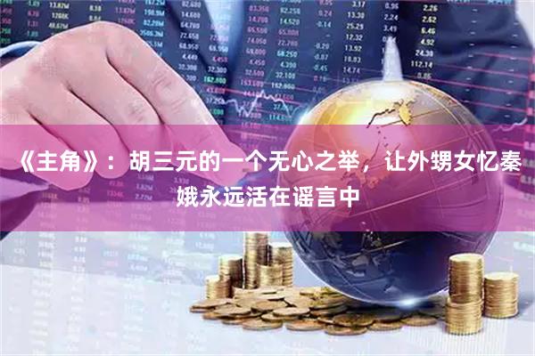 《主角》：胡三元的一个无心之举，让外甥女忆秦娥永远活在谣言中