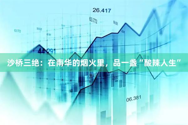 沙桥三绝：在南华的烟火里，品一盏“酸辣人生”