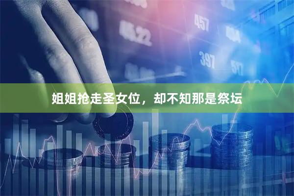 姐姐抢走圣女位，却不知那是祭坛