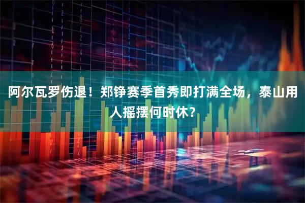 阿尔瓦罗伤退！郑铮赛季首秀即打满全场，泰山用人摇摆何时休？