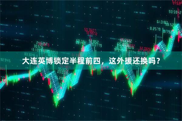 大连英博锁定半程前四，这外援还换吗？