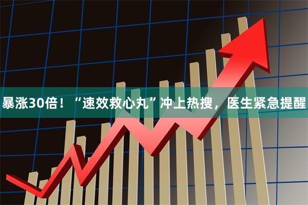 暴涨30倍！“速效救心丸”冲上热搜，医生紧急提醒