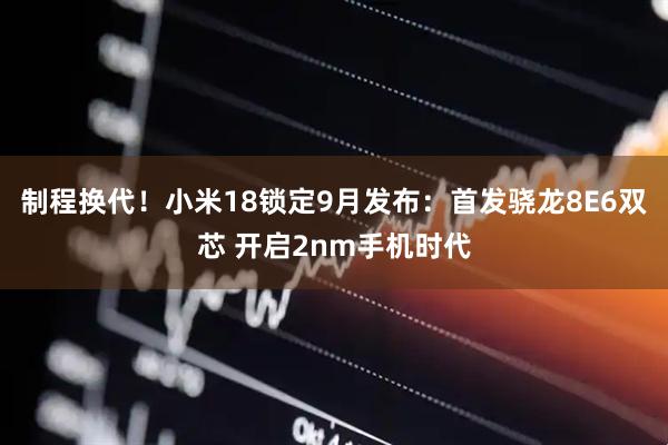 制程换代！小米18锁定9月发布：首发骁龙8E6双芯 开启2nm手机时代