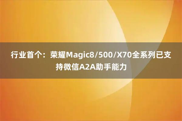 行业首个：荣耀Magic8/500/X70全系列已支持微信A2A助手能力