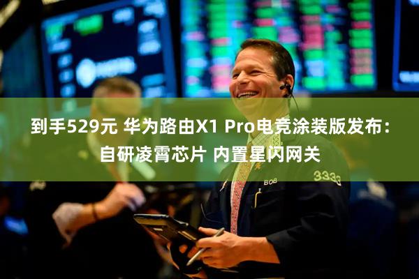 到手529元 华为路由X1 Pro电竞涂装版发布：自研凌霄芯片 内置星闪网关