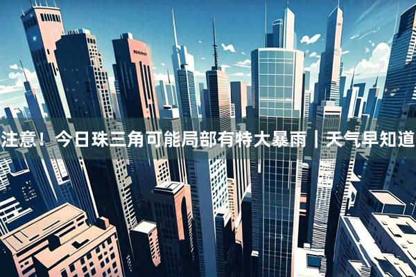 注意！今日珠三角可能局部有特大暴雨｜天气早知道