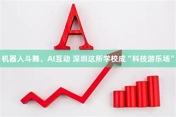 机器人斗舞、AI互动 深圳这所学校成“科技游乐场”