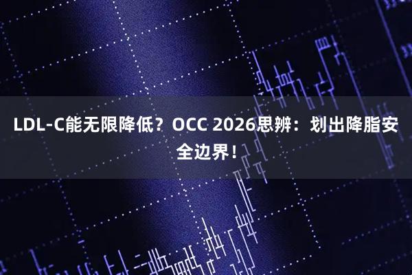 LDL-C能无限降低？OCC 2026思辨：划出降脂安全边界！