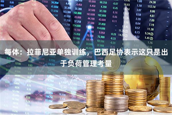 每体：拉菲尼亚单独训练，巴西足协表示这只是出于负荷管理考量