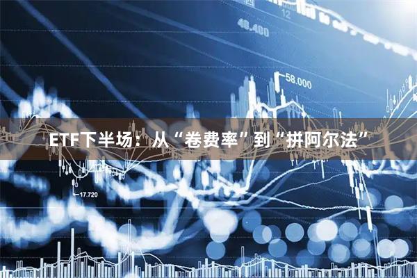 ETF下半场：从“卷费率”到“拼阿尔法”