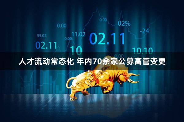 人才流动常态化 年内70余家公募高管变更