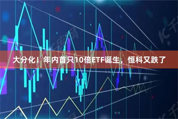大分化！年内首只10倍ETF诞生，恒科又跌了