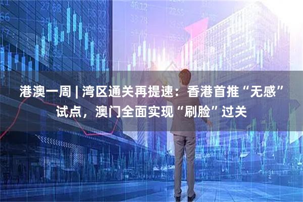 港澳一周 | 湾区通关再提速：香港首推“无感”试点，澳门全面实现“刷脸”过关