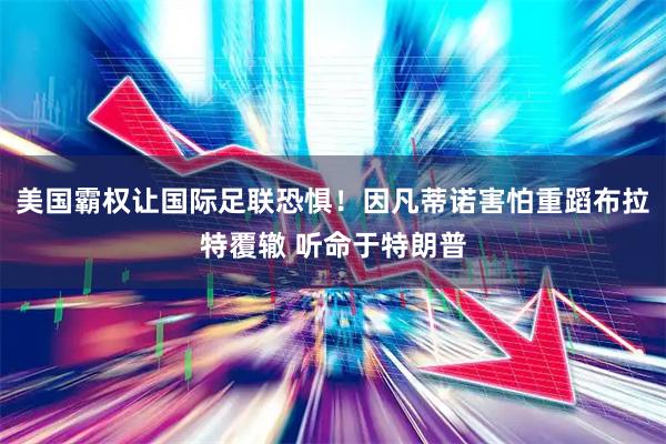 美国霸权让国际足联恐惧！因凡蒂诺害怕重蹈布拉特覆辙 听命于特朗普
