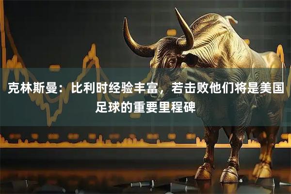 克林斯曼：比利时经验丰富，若击败他们将是美国足球的重要里程碑