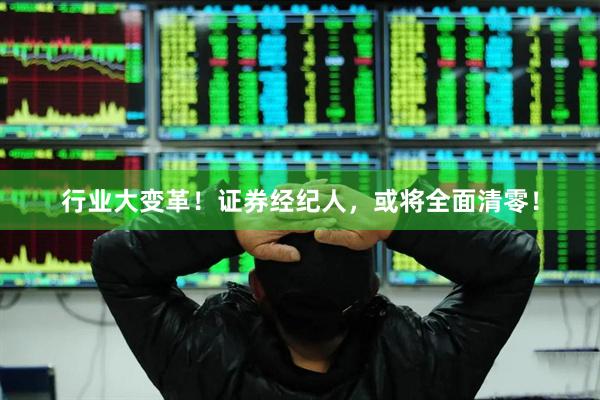 行业大变革！证券经纪人，或将全面清零！