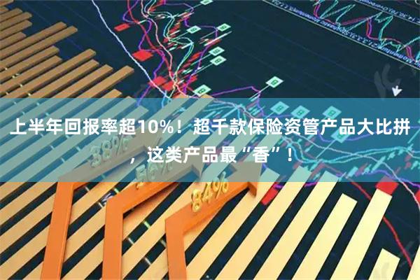 上半年回报率超10%！超千款保险资管产品大比拼，这类产品最“香”！