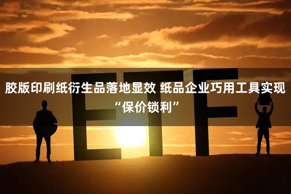 胶版印刷纸衍生品落地显效 纸品企业巧用工具实现“保价锁利”